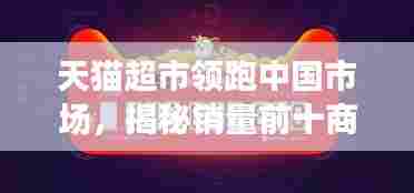 天猫超市领跑中国市场,揭秘销量前十商品榜单