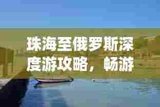 珠海至俄罗斯深度游攻略,畅游两国风情,体验别样旅程