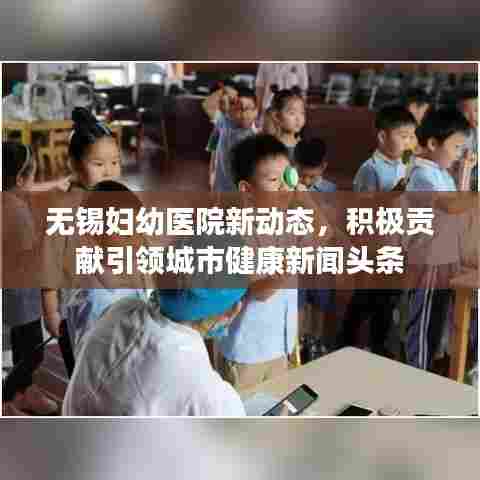 无锡妇幼医院新动态,积极贡献引领城市健康新闻头条