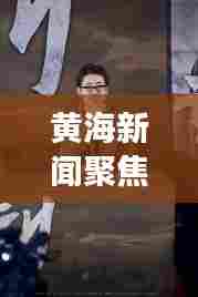 黄海新闻聚焦,地区发展最新动态揭秘