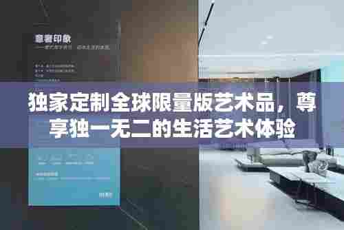 独家定制全球限量版艺术品,尊享独一无二的生活艺术体验