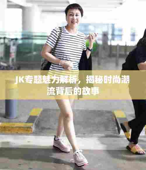 JK专题魅力解析,揭秘时尚潮流背后的故事