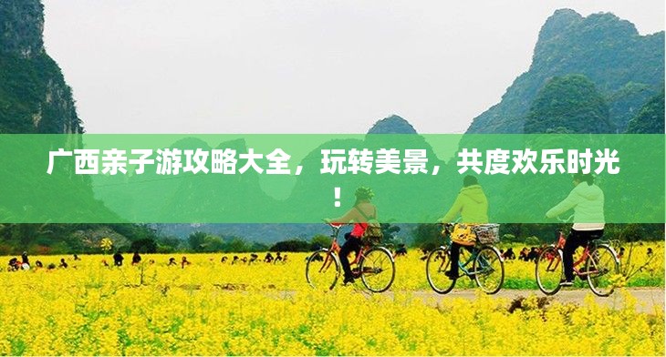 广西亲子游攻略大全，玩转美景，共度欢乐时光！