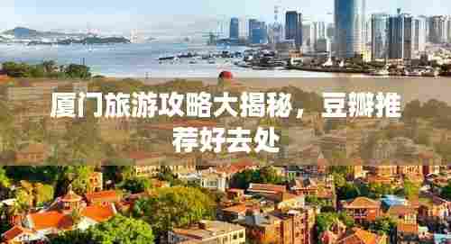 厦门旅游攻略大揭秘,豆瓣推荐好去处