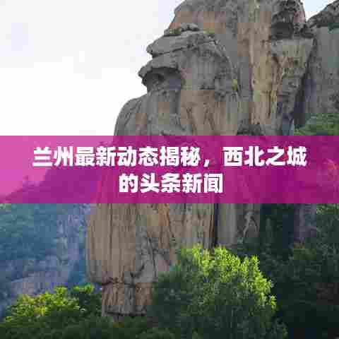 兰州最新动态揭秘，西北之城的头条新闻