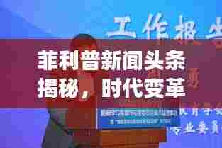 菲利普新闻头条揭秘,时代变革的最新动态引领者
