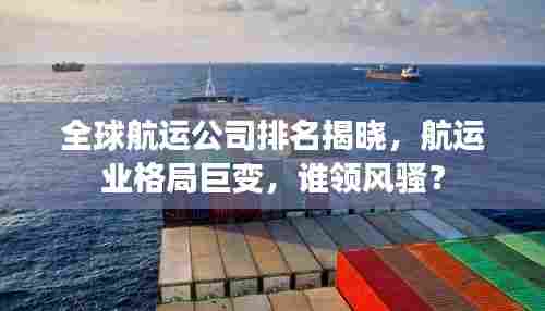 全球航运公司排名揭晓,航运业格局巨变,谁领风骚?
