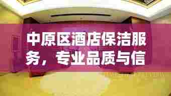中原区酒店保洁服务，专业品质与信誉的极致融合探索