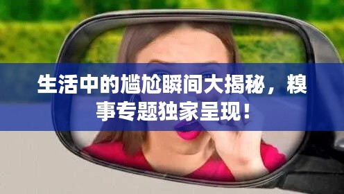 生活中的尴尬瞬间大揭秘,糗事专题独家呈现!