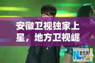 安徽卫视独家上星,地方卫视崛起的瞩目之路