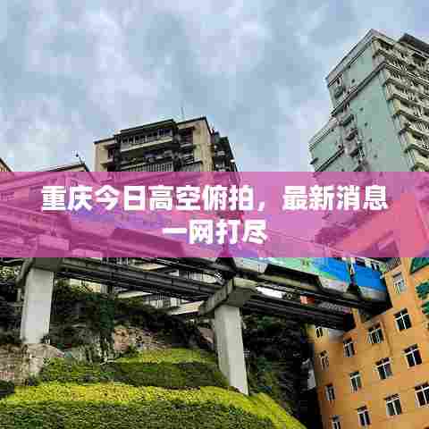重庆今日高空俯拍,最新消息一网打尽