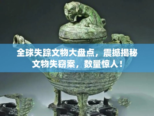 全球失踪文物大盘点,震撼揭秘文物失窃案,数量惊人!