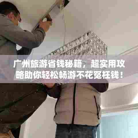 广州旅游省钱秘籍,超实用攻略助你轻松畅游不花冤枉钱!