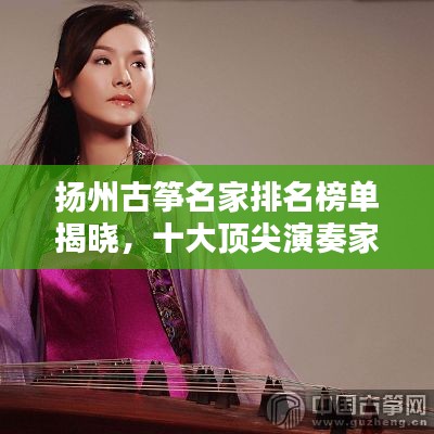 扬州古筝名家排名榜单揭晓,十大顶尖演奏家风采盘点!