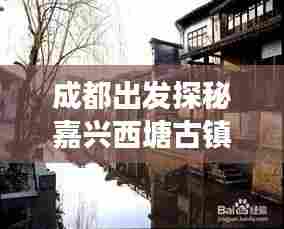 成都出发探秘嘉兴西塘古镇,超详细旅游攻略