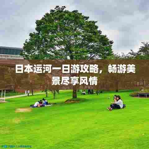 日本运河一日游攻略，畅游美景尽享风情