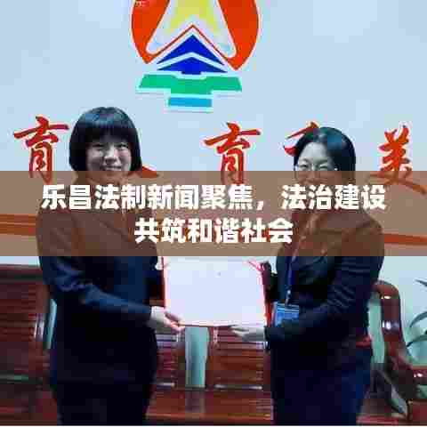 乐昌法制新闻聚焦,法治建设共筑和谐社会