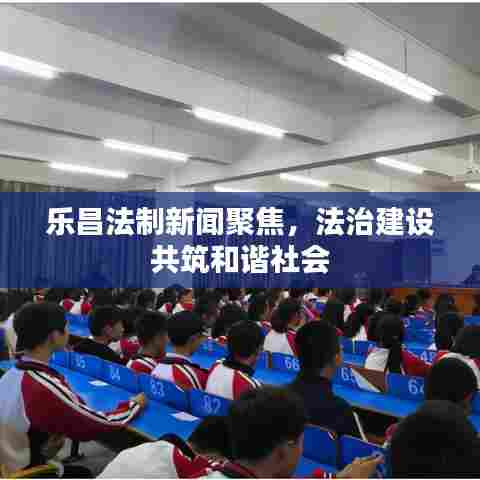 乐昌法制新闻聚焦,法治建设共筑和谐社会