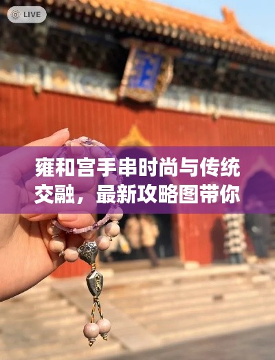 雍和宫手串时尚与传统交融,最新攻略图带你领略独特魅力