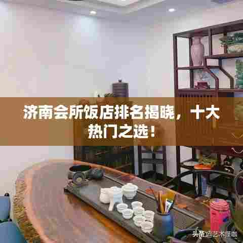 济南会所饭店排名揭晓,十大热门之选!