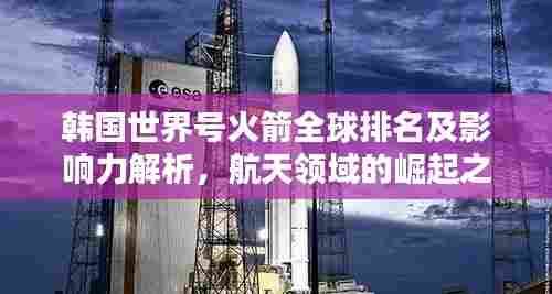 韩国世界号火箭全球排名及影响力解析,航天领域的崛起之星