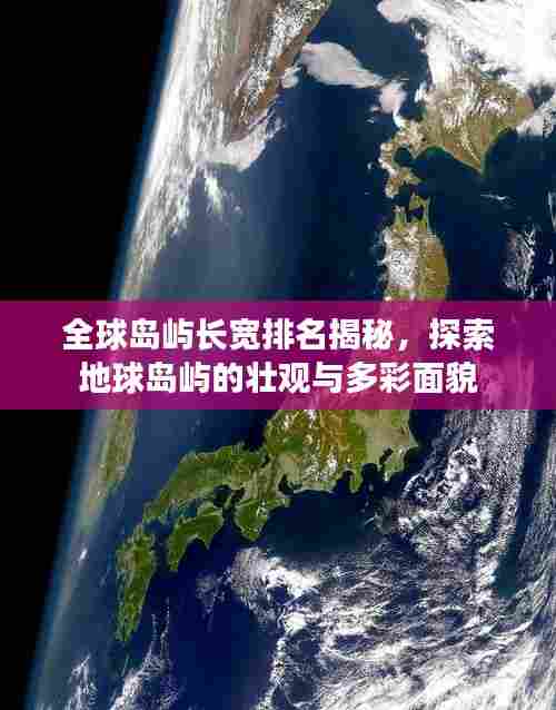 全球岛屿长宽排名揭秘,探索地球岛屿的壮观与多彩面貌