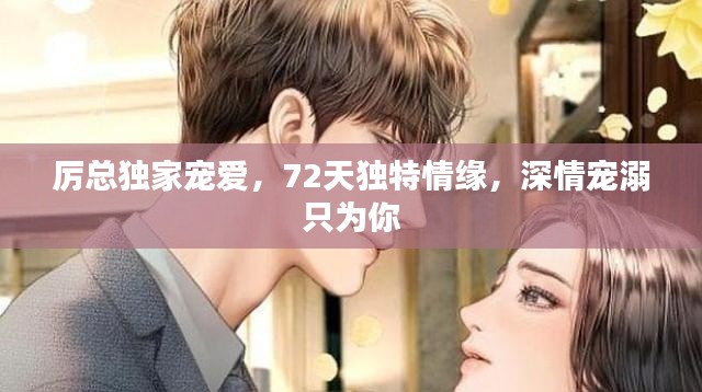 厉总独家宠爱,72天独特情缘,深情宠溺只为你