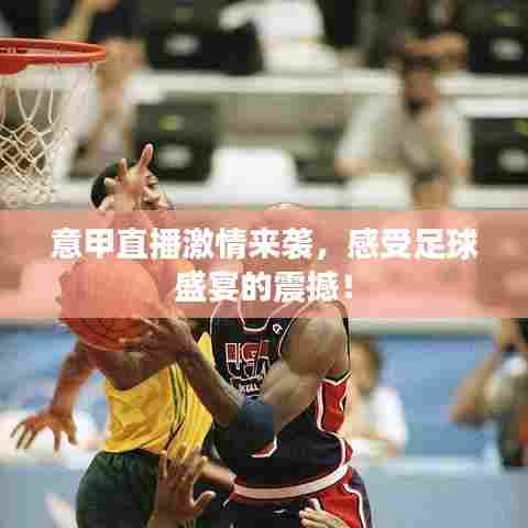 意甲直播激情来袭，感受足球盛宴的震撼！