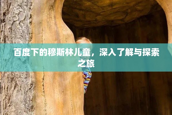 百度下的穆斯林儿童,深入了解与探索之旅