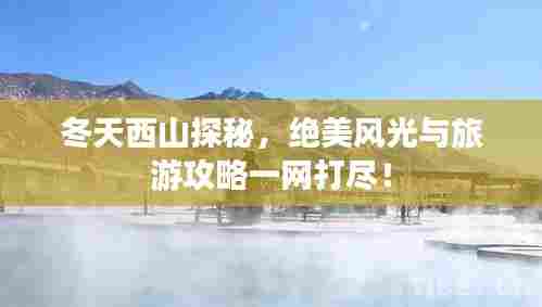 冬天西山探秘,绝美风光与旅游攻略一网打尽!