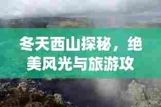 冬天西山探秘,绝美风光与旅游攻略一网打尽!