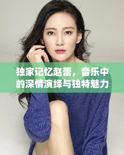 独家记忆赵蕾,音乐中的深情演绎与独特魅力展现