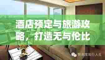 酒店预定与旅游攻略,打造无与伦比的完美旅行体验