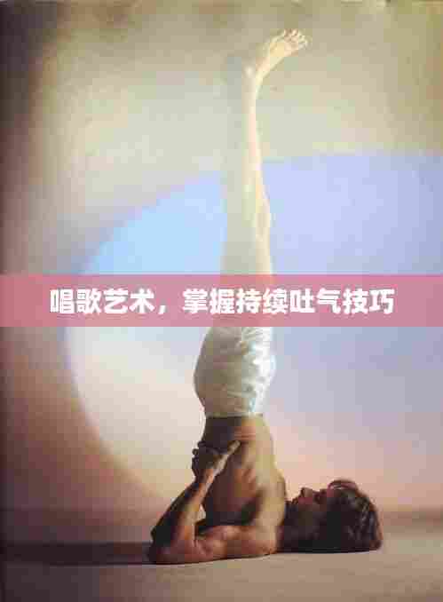 唱歌艺术,掌握持续吐气技巧