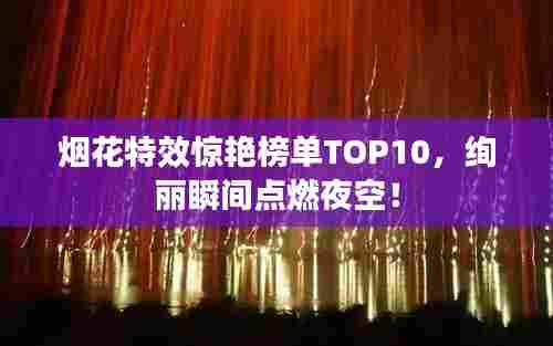 烟花特效惊艳榜单TOP10，绚丽瞬间点燃夜空！