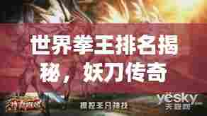 世界拳王排名揭秘,妖刀传奇故事震撼人心