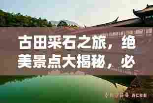 古田采石之旅，绝美景点大揭秘，必看的旅游攻略！