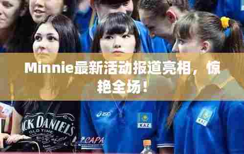 Minnie最新活动报道亮相,惊艳全场!
