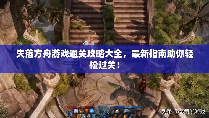 失落方舟游戏通关攻略大全，最新指南助你轻松过关！
