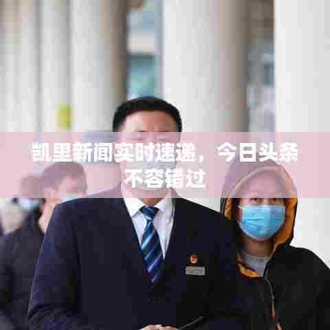 凯里新闻实时速递,今日头条不容错过