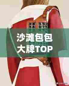 沙滩包包大牌TOP10榜单揭晓