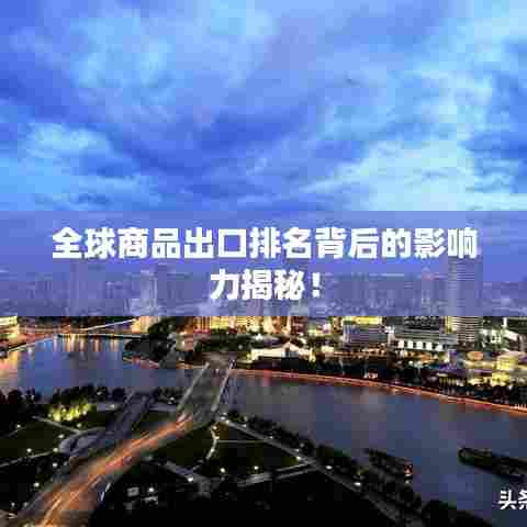 全球商品出口排名背后的影响力揭秘!