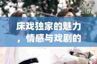 床戏独家的魅力,情感与戏剧的完美交融