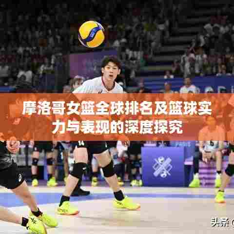 摩洛哥女篮全球排名及篮球实力与表现的深度探究