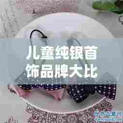 儿童纯银首饰品牌大比拼,公司排名榜单揭晓!