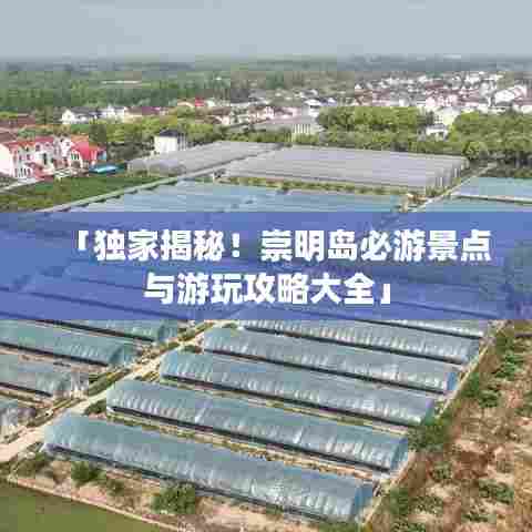 「独家揭秘!崇明岛必游景点与游玩攻略大全」