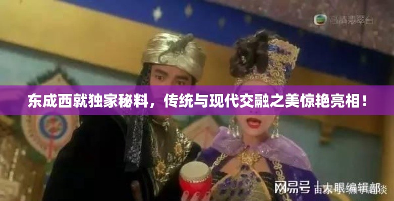 东成西就独家秘料，传统与现代交融之美惊艳亮相！
