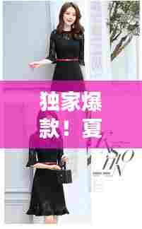独家爆款!夏日连衣裙时尚优雅完美融合,尽显魅力风采