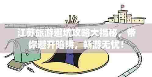 江苏旅游避坑攻略大揭秘,带你避开陷阱,畅游无忧!