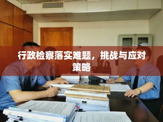 行政检察落实难题,挑战与应对策略